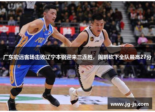 广东宏远客场击败辽宁本钢迎来三连胜，周鹏砍下全队最高27分