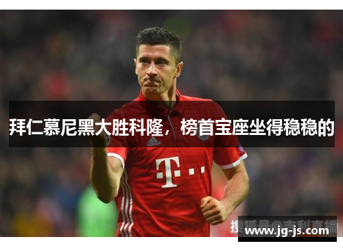 拜仁慕尼黑大胜科隆，榜首宝座坐得稳稳的