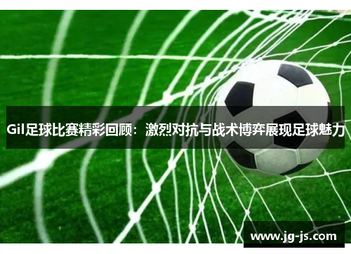 Gil足球比赛精彩回顾：激烈对抗与战术博弈展现足球魅力