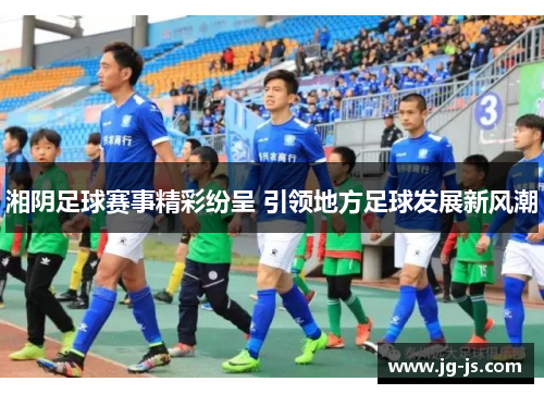 湘阴足球赛事精彩纷呈 引领地方足球发展新风潮