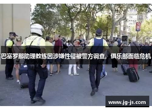 巴塞罗那助理教练因涉嫌性侵被警方调查，俱乐部面临危机