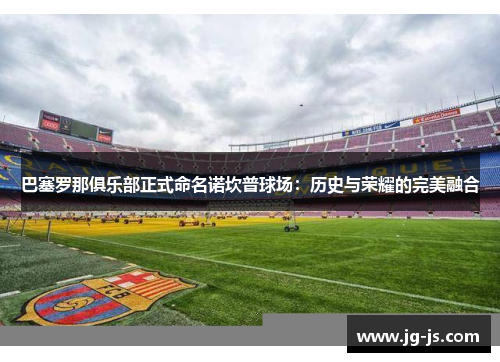 巴塞罗那俱乐部正式命名诺坎普球场：历史与荣耀的完美融合