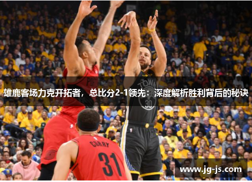 雄鹿客场力克开拓者，总比分2-1领先：深度解析胜利背后的秘诀