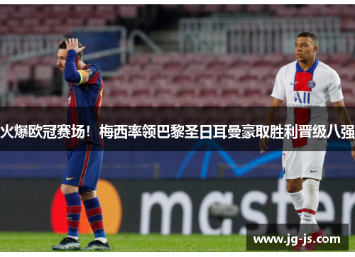 火爆欧冠赛场！梅西率领巴黎圣日耳曼豪取胜利晋级八强