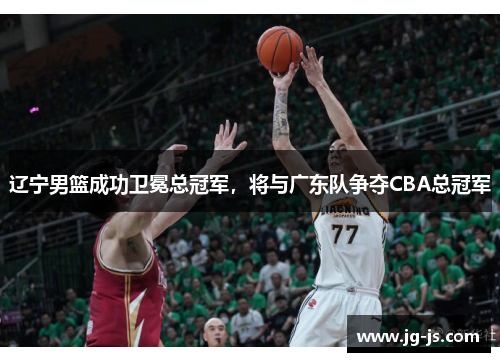 辽宁男篮成功卫冕总冠军，将与广东队争夺CBA总冠军