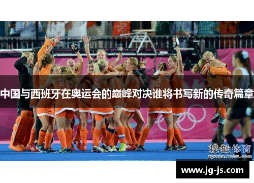 中国与西班牙在奥运会的巅峰对决谁将书写新的传奇篇章