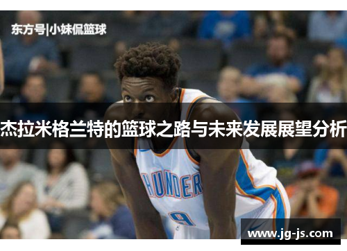 杰拉米格兰特的篮球之路与未来发展展望分析