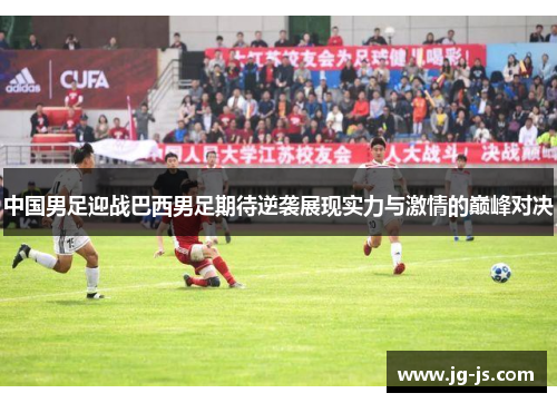 中国男足迎战巴西男足期待逆袭展现实力与激情的巅峰对决