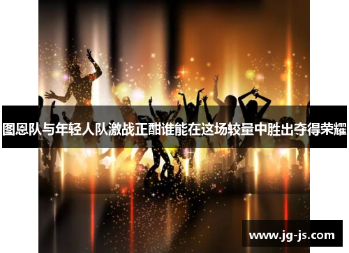 图恩队与年轻人队激战正酣谁能在这场较量中胜出夺得荣耀
