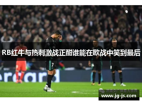 RB红牛与热刺激战正酣谁能在欧战中笑到最后