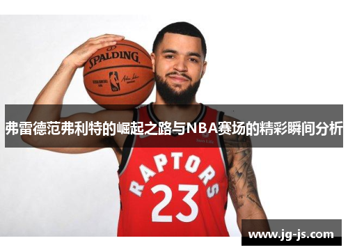 弗雷德范弗利特的崛起之路与NBA赛场的精彩瞬间分析